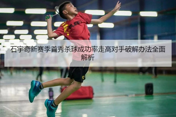 石宇奇新赛季首秀杀球成功率走高对手破解办法全面解析