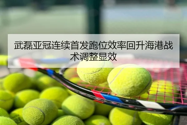 武磊亚冠连续首发跑位效率回升海港战术调整显效