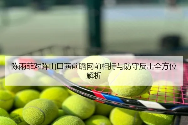 陈雨菲对阵山口茜前瞻网前相持与防守反击全方位解析