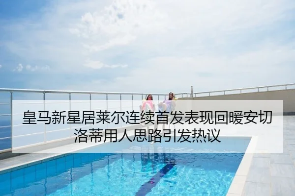 皇马新星居莱尔连续首发表现回暖安切洛蒂用人思路引发热议