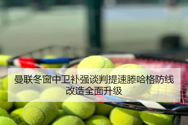 曼联冬窗中卫补强谈判提速滕哈格防线改造全面升级